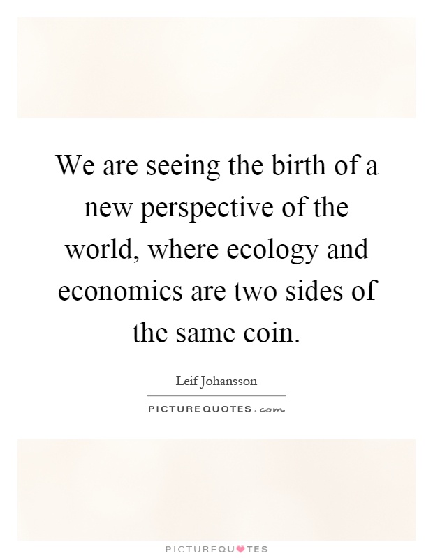 We are seeing the birth of a new perspective of the world, where ecology and economics are two sides of the same coin Picture Quote #1