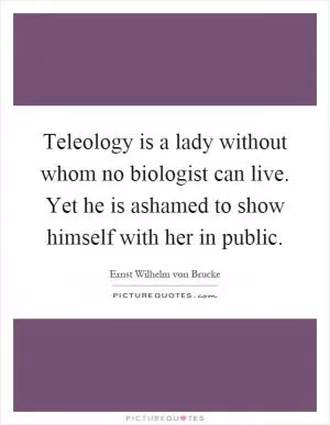 Teleology is a lady without whom no biologist can live. Yet he is ashamed to show himself with her in public Picture Quote #1