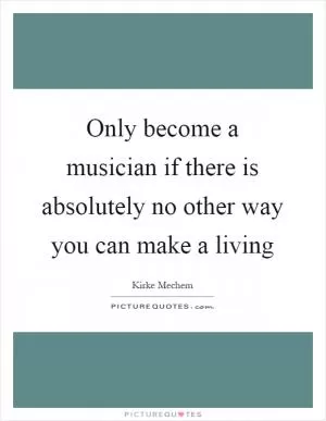 Only become a musician if there is absolutely no other way you can make a living Picture Quote #1
