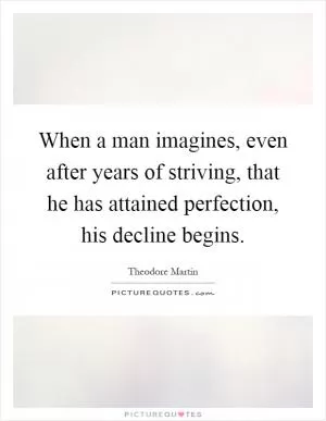 When a man imagines, even after years of striving, that he has attained perfection, his decline begins Picture Quote #1