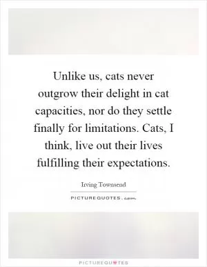 Unlike us, cats never outgrow their delight in cat capacities, nor do they settle finally for limitations. Cats, I think, live out their lives fulfilling their expectations Picture Quote #1