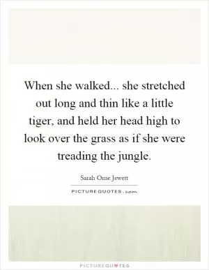 When she walked... she stretched out long and thin like a little tiger, and held her head high to look over the grass as if she were treading the jungle Picture Quote #1