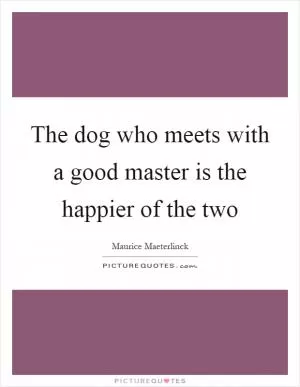 The dog who meets with a good master is the happier of the two Picture Quote #1