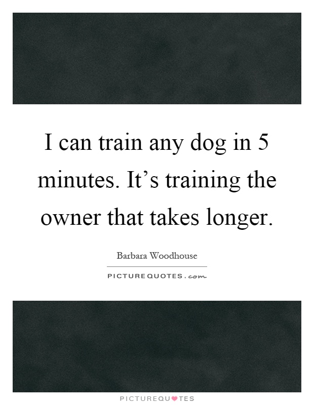 I can train any dog in 5 minutes. It's training the owner that takes longer Picture Quote #1