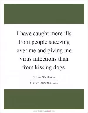 I have caught more ills from people sneezing over me and giving me virus infections than from kissing dogs Picture Quote #1