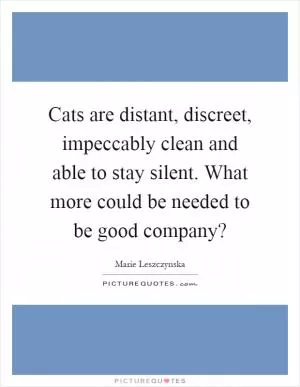 Cats are distant, discreet, impeccably clean and able to stay silent. What more could be needed to be good company? Picture Quote #1