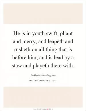 He is in youth swift, pliant and merry, and leapeth and rusheth on all thing that is before him; and is lead by a staw and playeth there with Picture Quote #1