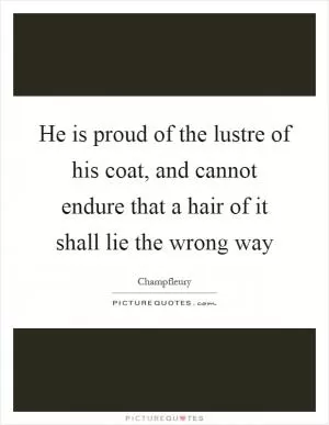 He is proud of the lustre of his coat, and cannot endure that a hair of it shall lie the wrong way Picture Quote #1