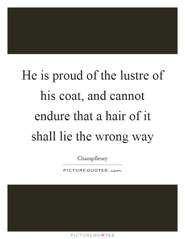 He is proud of the lustre of his coat, and cannot endure that a hair of it shall lie the wrong way Picture Quote #1