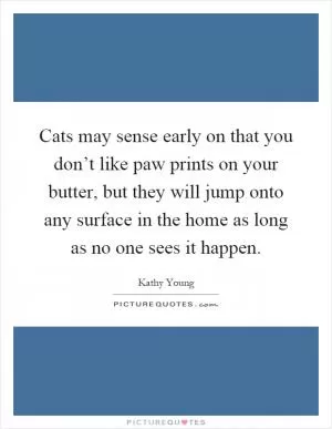 Cats may sense early on that you don’t like paw prints on your butter, but they will jump onto any surface in the home as long as no one sees it happen Picture Quote #1