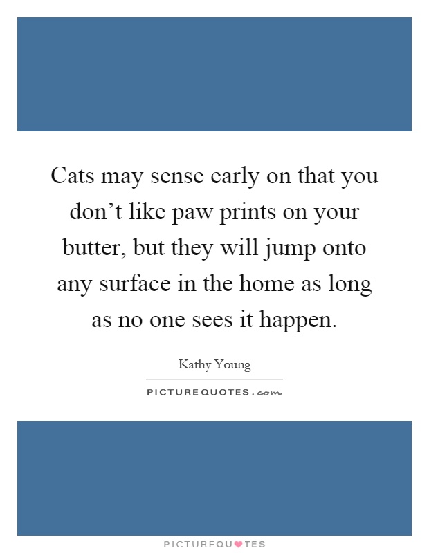 Cats may sense early on that you don't like paw prints on your butter, but they will jump onto any surface in the home as long as no one sees it happen Picture Quote #1