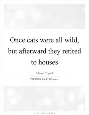 Once cats were all wild, but afterward they retired to houses Picture Quote #1