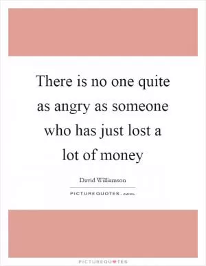 There is no one quite as angry as someone who has just lost a lot of money Picture Quote #1