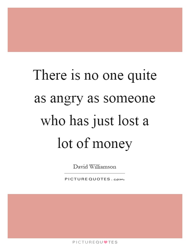 There is no one quite as angry as someone who has just lost a lot of money Picture Quote #1