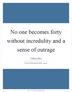 No one becomes forty without incredulity and a sense of outrage Picture Quote #1