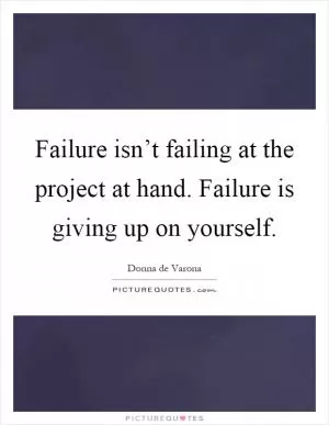 Failure isn’t failing at the project at hand. Failure is giving up on yourself Picture Quote #1