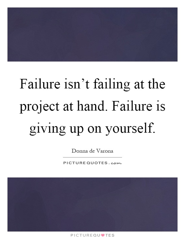 Failure isn't failing at the project at hand. Failure is giving up on yourself Picture Quote #1