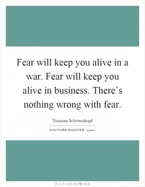 Fear will keep you alive in a war. Fear will keep you alive in business. There’s nothing wrong with fear Picture Quote #1