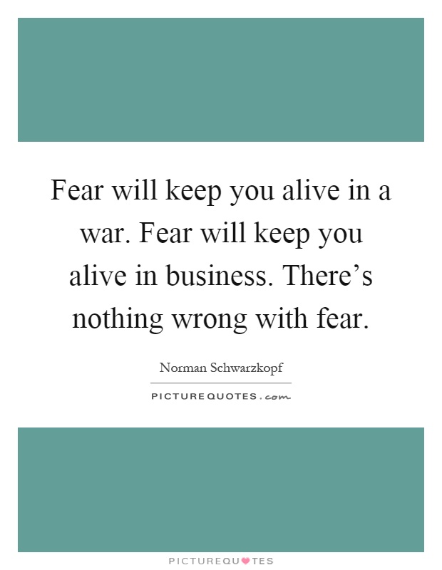 Fear will keep you alive in a war. Fear will keep you alive in business. There's nothing wrong with fear Picture Quote #1