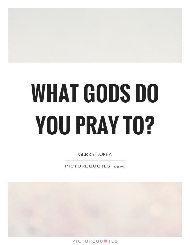 What gods do you pray to? Picture Quote #1
