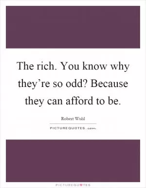 The rich. You know why they’re so odd? Because they can afford to be Picture Quote #1