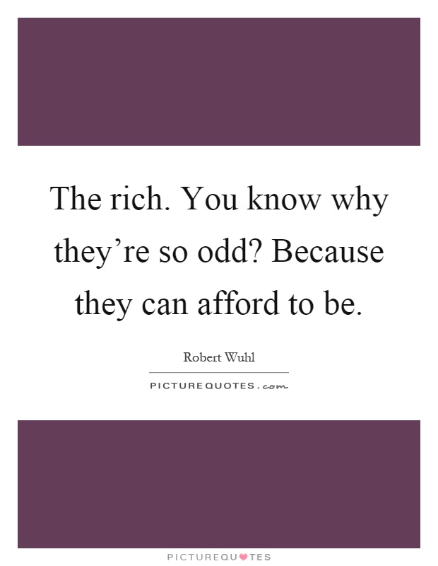 The rich. You know why they're so odd? Because they can afford to be Picture Quote #1
