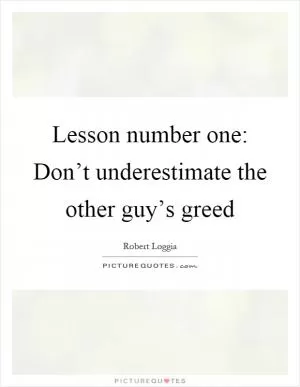 Lesson number one: Don’t underestimate the other guy’s greed Picture Quote #1