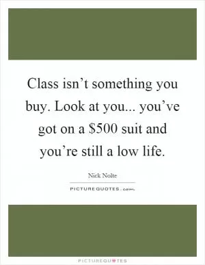 Class isn’t something you buy. Look at you... you’ve got on a $500 suit and you’re still a low life Picture Quote #1