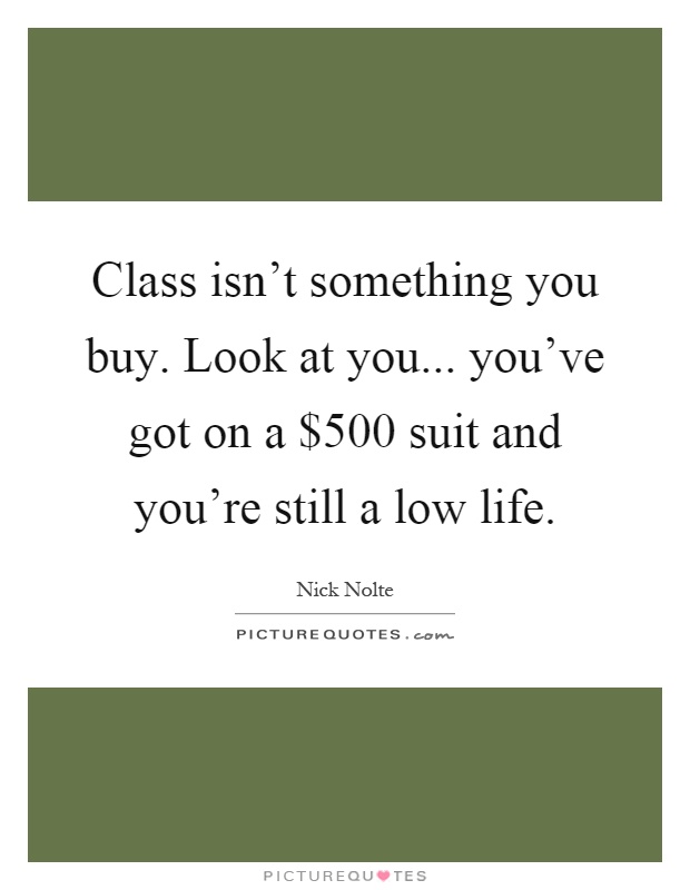 Class isn't something you buy. Look at you... you've got on a $500 suit and you're still a low life Picture Quote #1