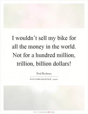 I wouldn’t sell my bike for all the money in the world. Not for a hundred million, trillion, billion dollars! Picture Quote #1