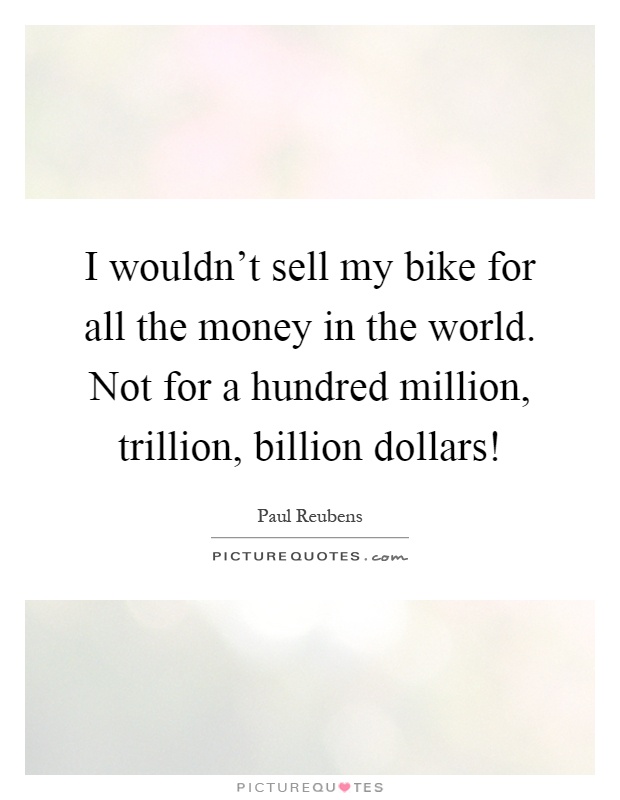 I wouldn't sell my bike for all the money in the world. Not for a hundred million, trillion, billion dollars! Picture Quote #1