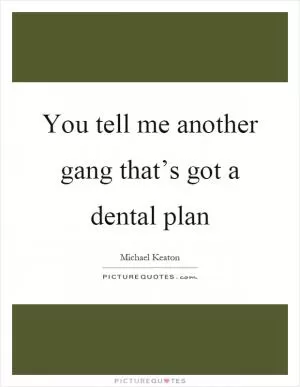You tell me another gang that’s got a dental plan Picture Quote #1