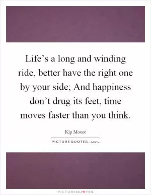 Life’s a long and winding ride, better have the right one by your side; And happiness don’t drug its feet, time moves faster than you think Picture Quote #1