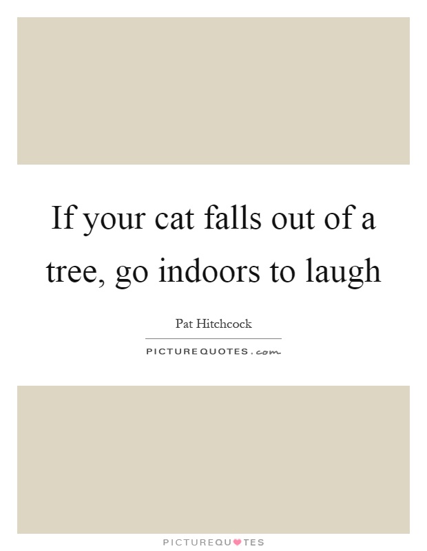 If your cat falls out of a tree, go indoors to laugh Picture Quote #1