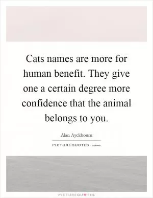 Cats names are more for human benefit. They give one a certain degree more confidence that the animal belongs to you Picture Quote #1