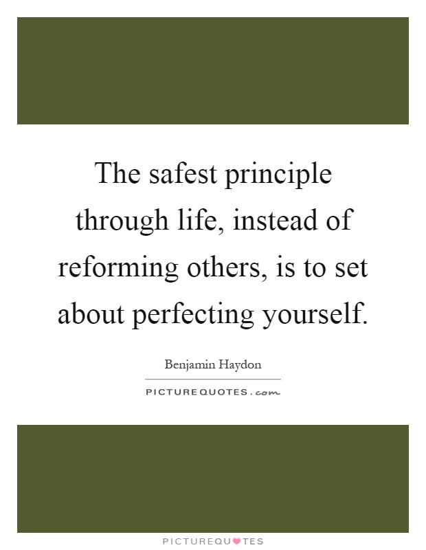 The safest principle through life, instead of reforming others, is to set about perfecting yourself Picture Quote #1