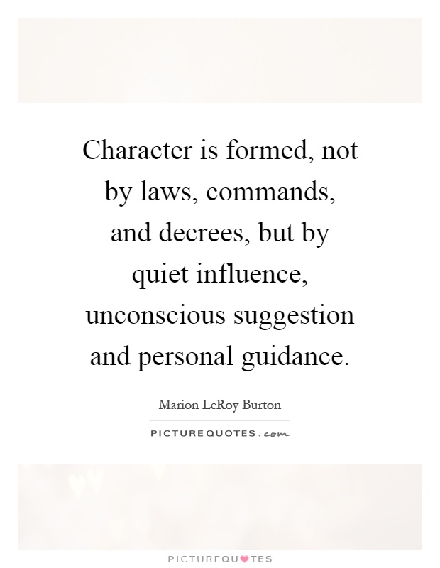 Character is formed, not by laws, commands, and decrees, but by quiet influence, unconscious suggestion and personal guidance Picture Quote #1