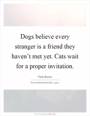 Dogs believe every stranger is a friend they haven’t met yet. Cats wait for a proper invitation Picture Quote #1