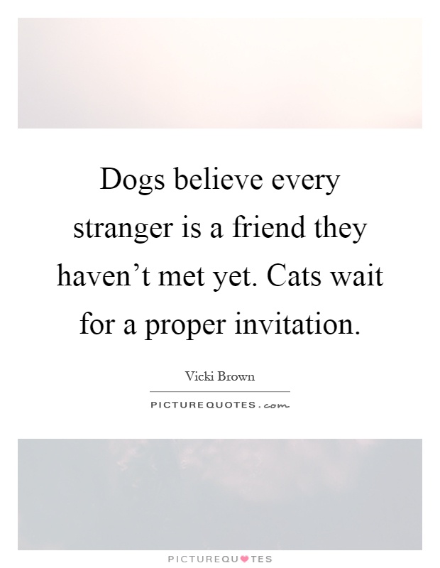 Dogs believe every stranger is a friend they haven't met yet. Cats wait for a proper invitation Picture Quote #1