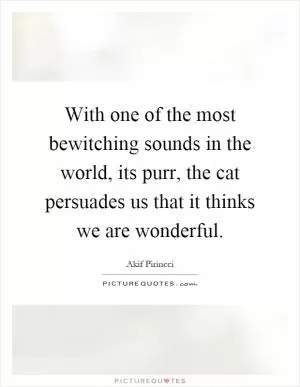 With one of the most bewitching sounds in the world, its purr, the cat persuades us that it thinks we are wonderful Picture Quote #1