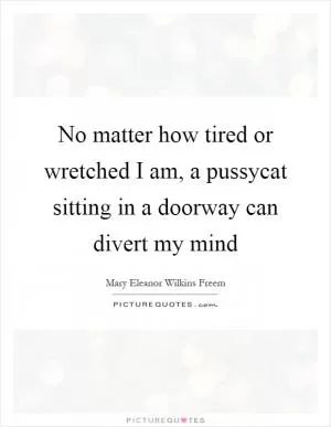 No matter how tired or wretched I am, a pussycat sitting in a doorway can divert my mind Picture Quote #1