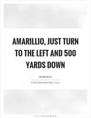 Amarillio, just turn to the left and 500 yards down Picture Quote #1