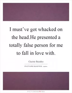 I must’ve got whacked on the head.He presented a totally false person for me to fall in love with Picture Quote #1