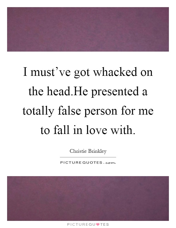 I must've got whacked on the head.He presented a totally false person for me to fall in love with Picture Quote #1