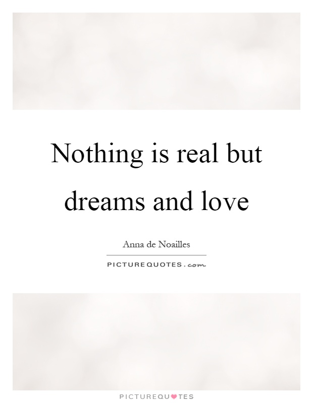 Nothing is real but dreams and love Picture Quote #1