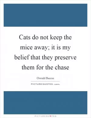 Cats do not keep the mice away; it is my belief that they preserve them for the chase Picture Quote #1