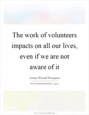 The work of volunteers impacts on all our lives, even if we are not aware of it Picture Quote #1