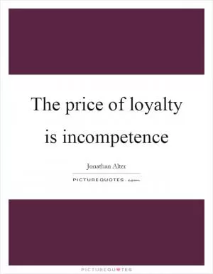 The price of loyalty is incompetence Picture Quote #1