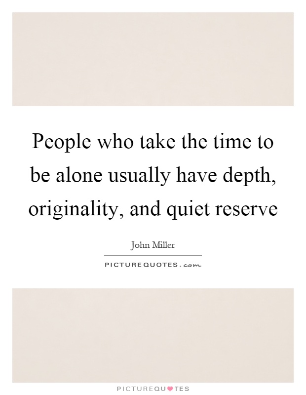 People who take the time to be alone usually have depth, originality, and quiet reserve Picture Quote #1