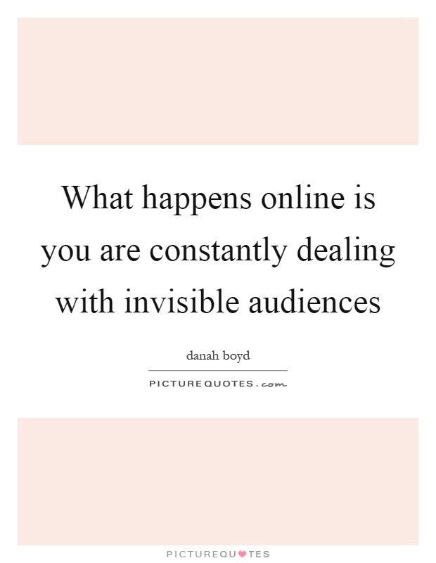 What happens online is you are constantly dealing with invisible audiences Picture Quote #1